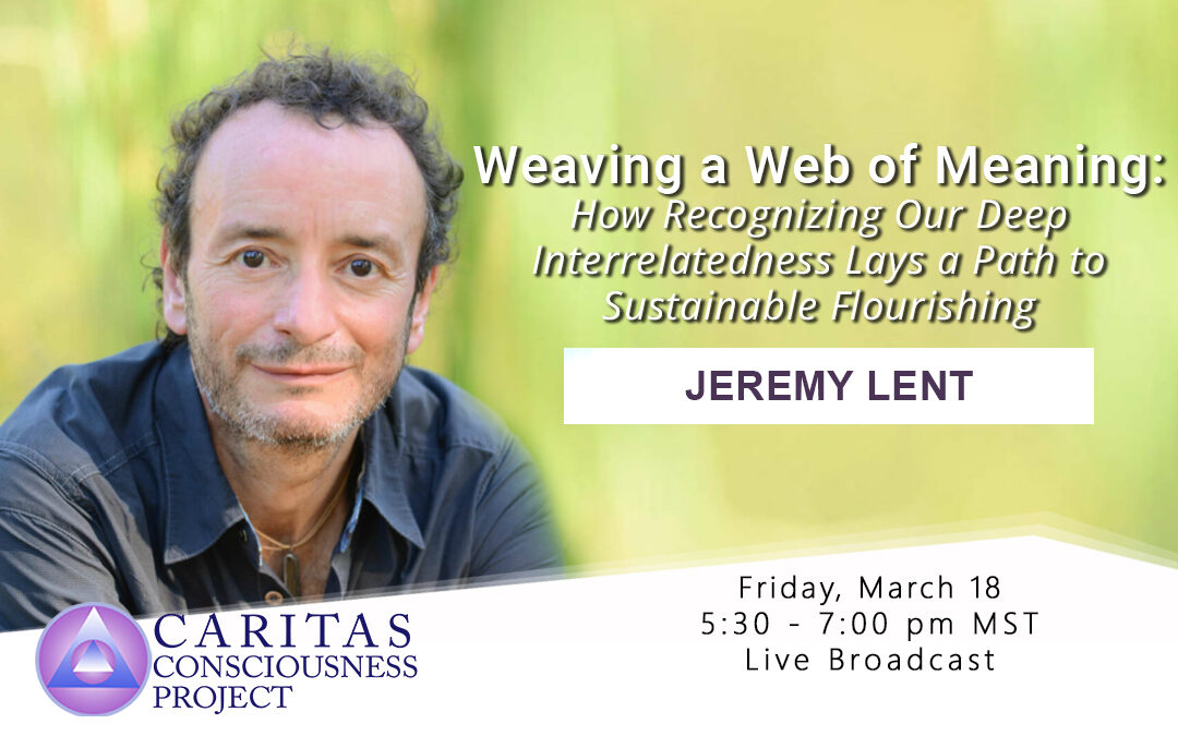 March 18  Weaving a Web of Meaning: How Recognizing Our Deep Interrelatedness Lays a Path to Sustainable Flourishing with Jeremy Lent
