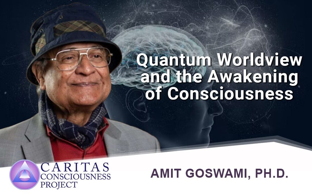 Quantum Worldview and the Awakening of Consciousness with Amit Goswami, PH.D.