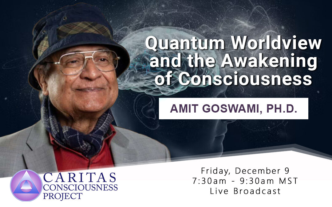 Dec 9   Quantum Worldview and the Awakening of Consciousness with Amit Goswami, PH.D.
