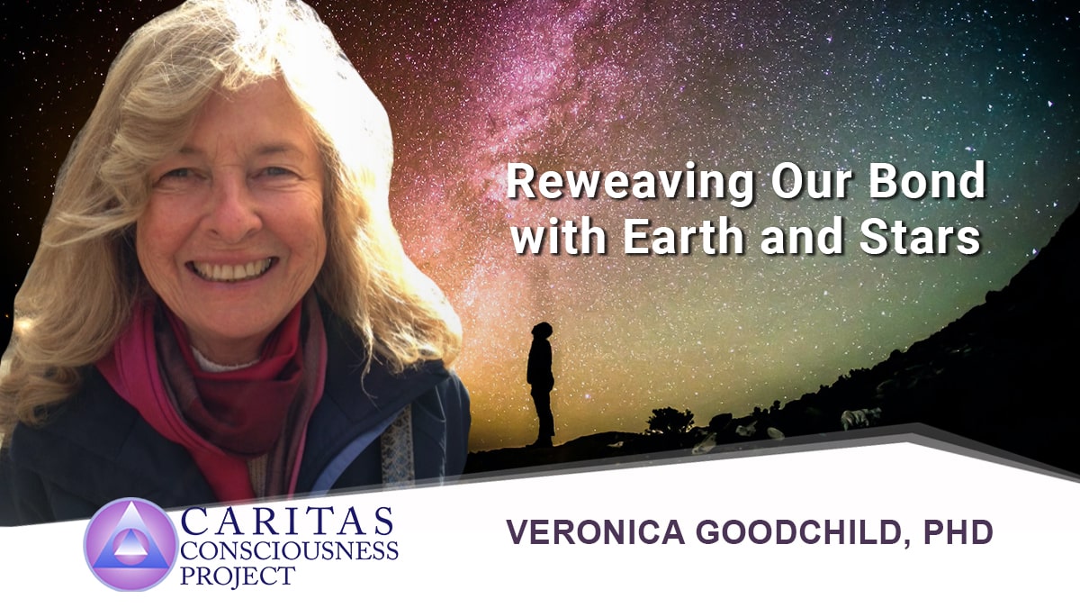 Caritas Consciousness Project Reweaving Our Bond with Earth and Stars with Veronica Goodchild, PhD Video Recording Available Now