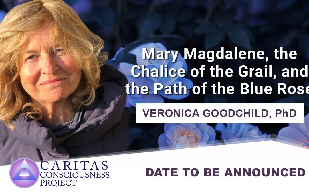 Mary Magdalene, the Chalice of the Grail, and the Path of the Blue Rose A presentation by Veronica Goodchild, PhD