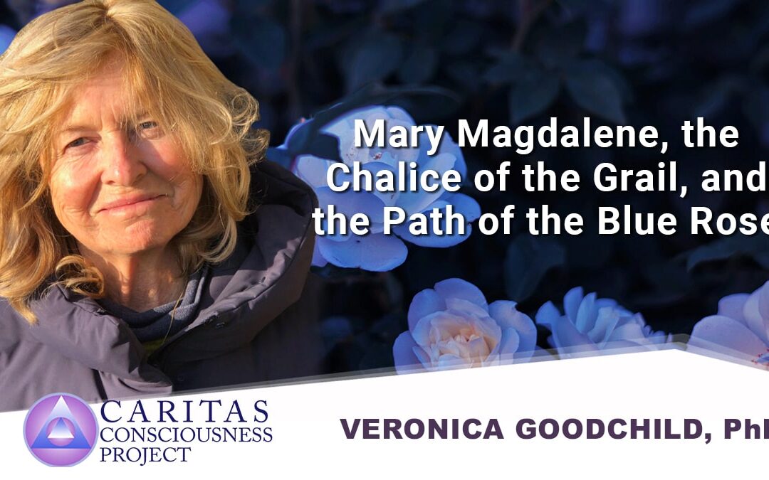 Mary Magdalene, the Chalice of the Grail, and the Path of the Blue Rose A presentation by Veronica Goodchild, PhD